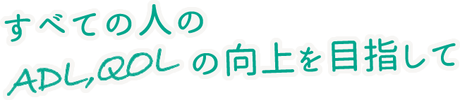 すべての人のADL,QOLの向上を目指して